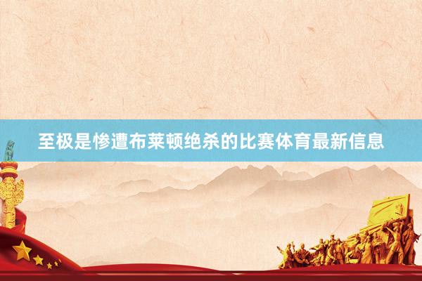 至极是惨遭布莱顿绝杀的比赛体育最新信息