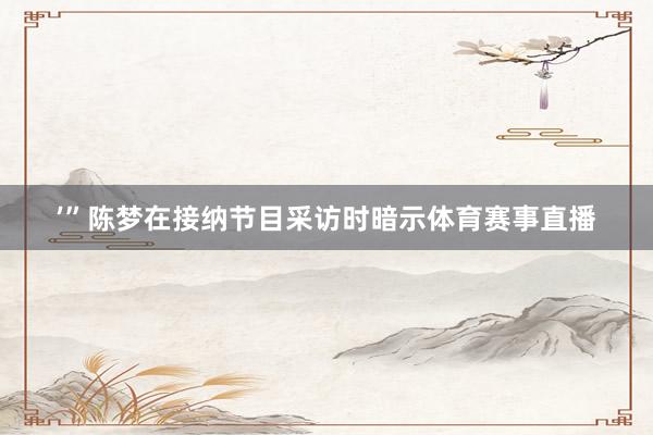 ’”陈梦在接纳节目采访时暗示体育赛事直播