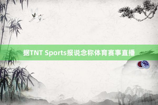 据TNT Sports报说念称体育赛事直播