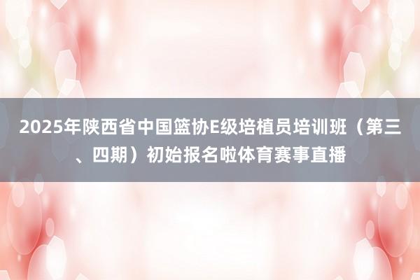 2025年陕西省中国篮协E级培植员培训班（第三、四期）初始报名啦体育赛事直播