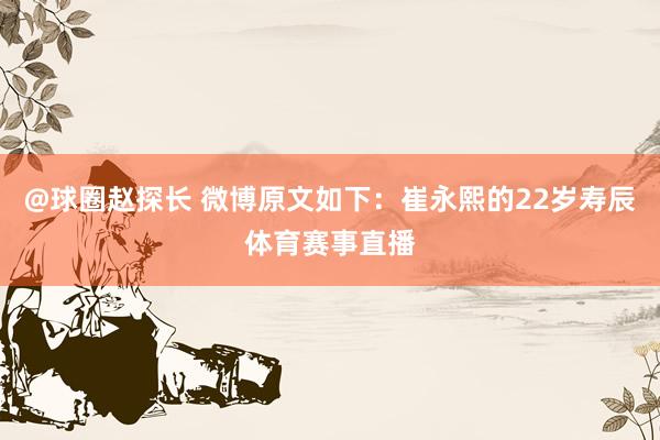 @球圈赵探长 微博原文如下：崔永熙的22岁寿辰体育赛事直播