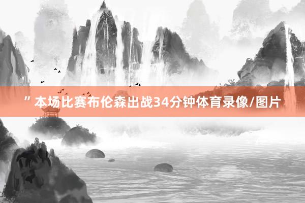 ”本场比赛布伦森出战34分钟体育录像/图片
