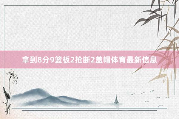拿到8分9篮板2抢断2盖帽体育最新信息