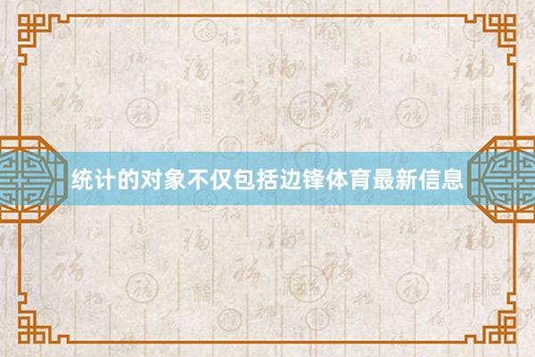 统计的对象不仅包括边锋体育最新信息