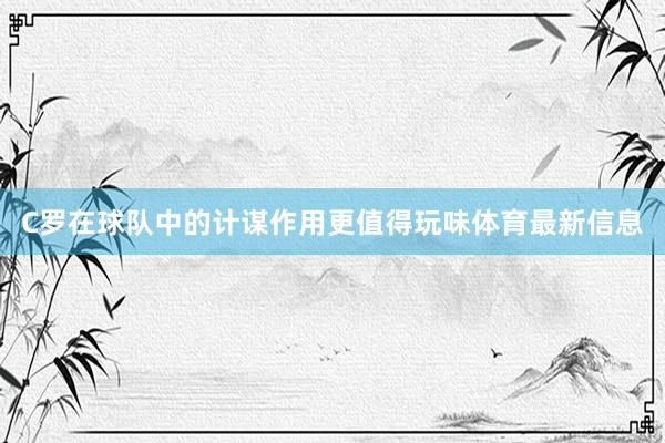 C罗在球队中的计谋作用更值得玩味体育最新信息