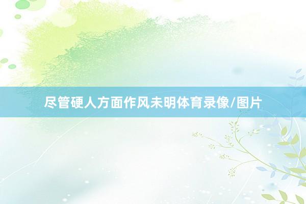 尽管硬人方面作风未明体育录像/图片