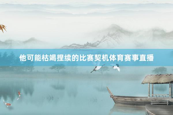 他可能枯竭捏续的比赛契机体育赛事直播