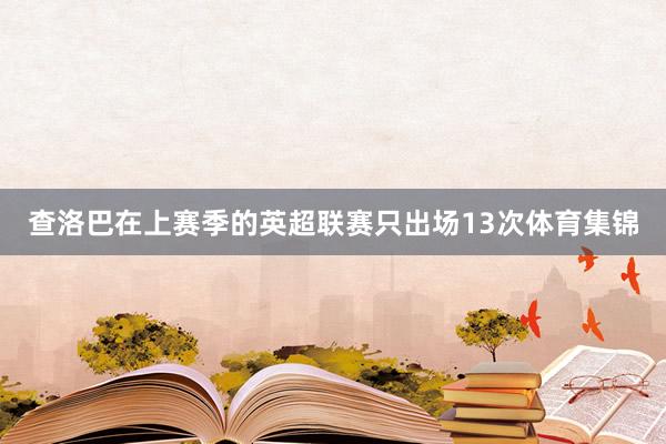 查洛巴在上赛季的英超联赛只出场13次体育集锦