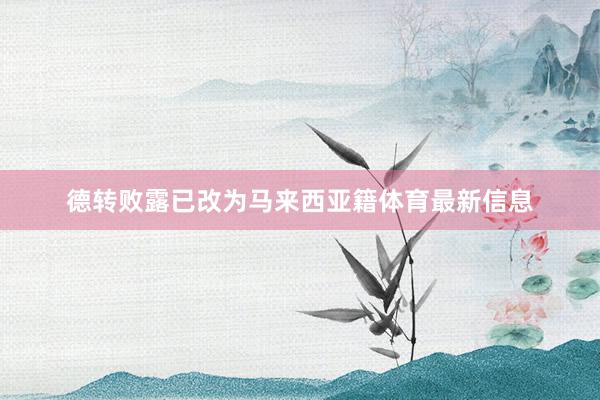 德转败露已改为马来西亚籍体育最新信息