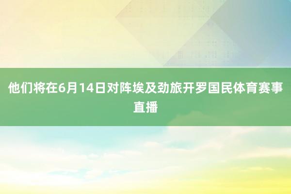 他们将在6月14日对阵埃及劲旅开罗国民体育赛事直播