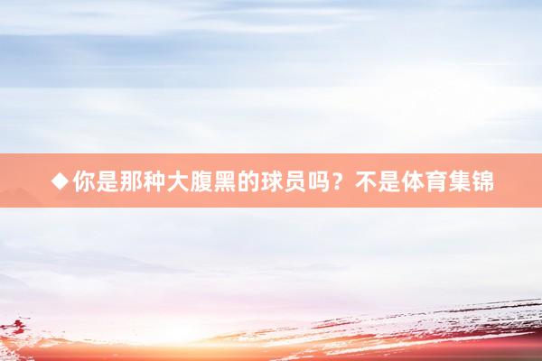◆你是那种大腹黑的球员吗？不是体育集锦
