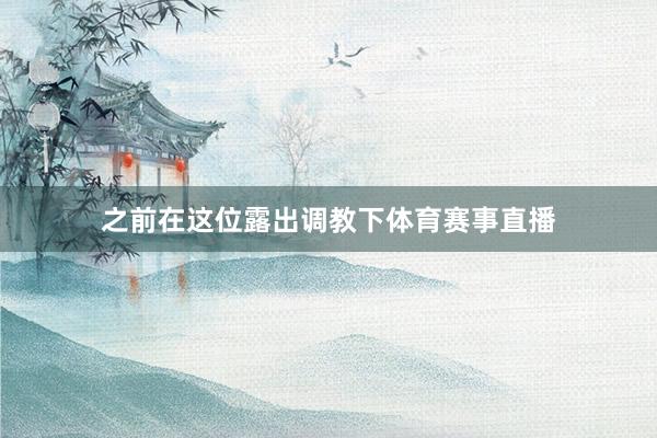 之前在这位露出调教下体育赛事直播