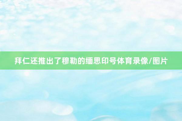 拜仁还推出了穆勒的缅思印号体育录像/图片