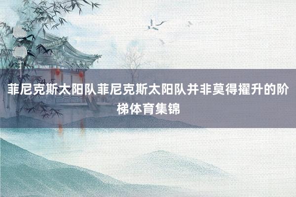 菲尼克斯太阳队菲尼克斯太阳队并非莫得擢升的阶梯体育集锦