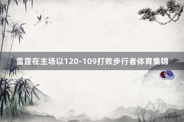 雷霆在主场以120-109打败步行者体育集锦