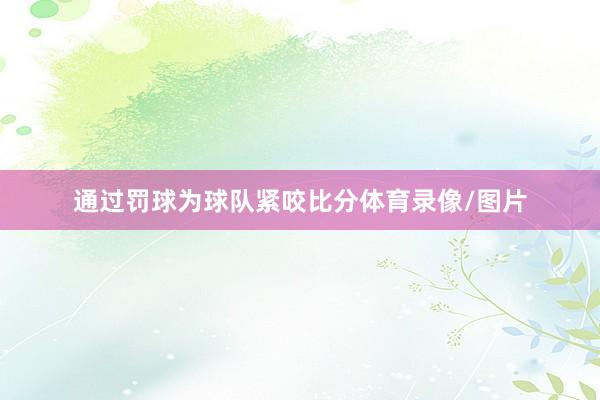 通过罚球为球队紧咬比分体育录像/图片