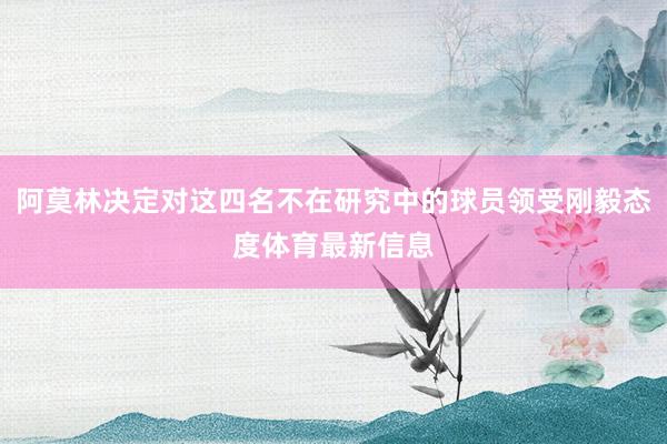阿莫林决定对这四名不在研究中的球员领受刚毅态度体育最新信息