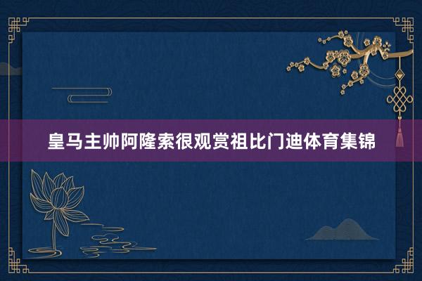 皇马主帅阿隆索很观赏祖比门迪体育集锦