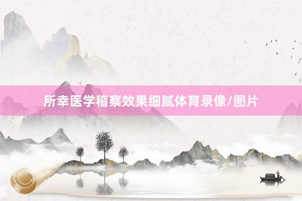 所幸医学稽察效果细腻体育录像/图片