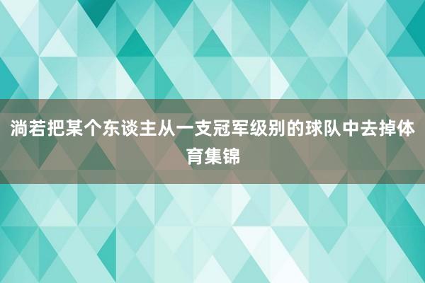 淌若把某个东谈主从一支冠军级别的球队中去掉体育集锦