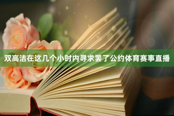 双高洁在这几个小时内寻求罢了公约体育赛事直播