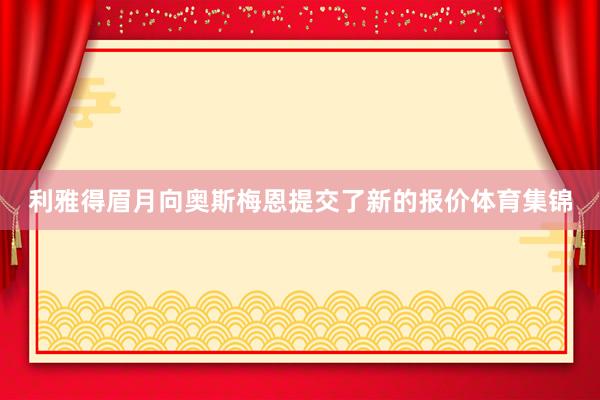 利雅得眉月向奥斯梅恩提交了新的报价体育集锦