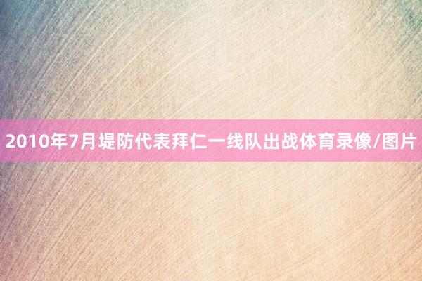 2010年7月堤防代表拜仁一线队出战体育录像/图片