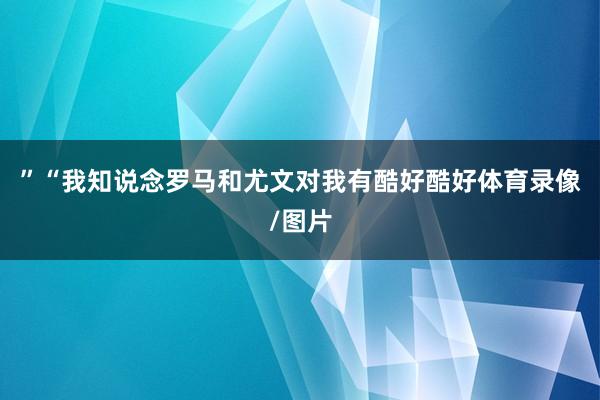 ”“我知说念罗马和尤文对我有酷好酷好体育录像/图片