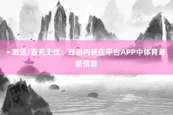 • 激活/首充无忧：经由内嵌在平台APP中体育最新信息