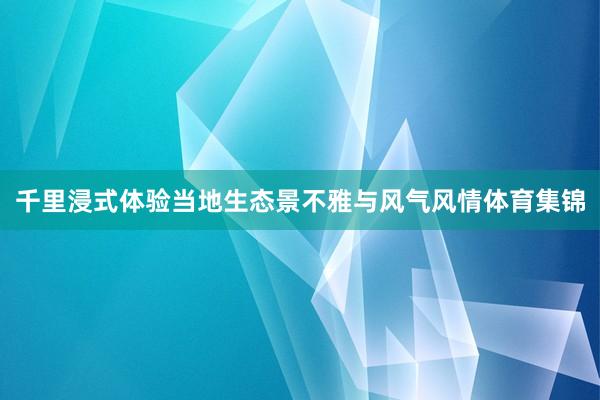 千里浸式体验当地生态景不雅与风气风情体育集锦