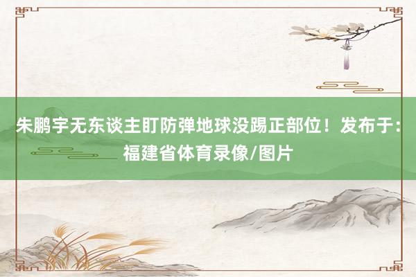 朱鹏宇无东谈主盯防弹地球没踢正部位！发布于：福建省体育录像/图片