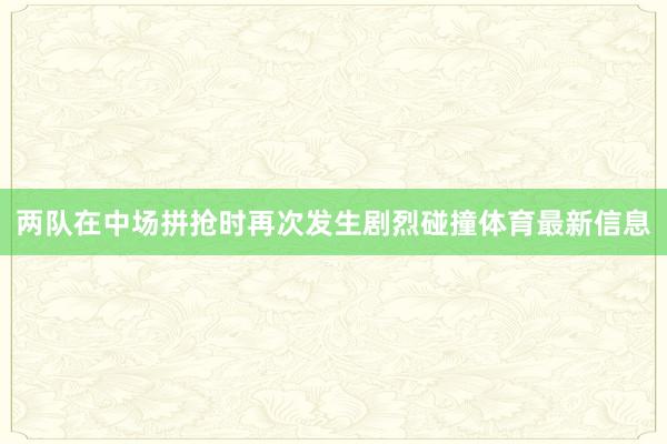 两队在中场拼抢时再次发生剧烈碰撞体育最新信息