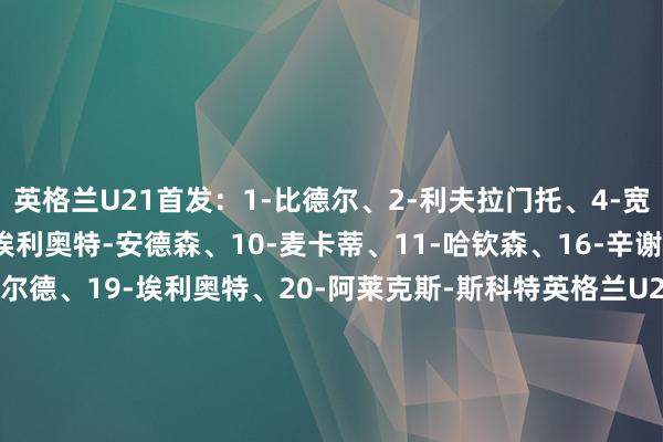 英格兰U21首发：1-比德尔、2-利夫拉门托、4-宽萨、5-克雷斯韦尔、8-埃利奥特-安德森、10-麦卡蒂、11-哈钦森、16-辛谢尔伍德、18-史坦斯费尔德、19-埃利奥特、20-阿莱克斯-斯科特英格兰U21替补：13-西姆金、22-沙曼-洛维、3-罗尼-爱德华兹、6-赫根尼、7-费洛斯、9-乔纳森-洛维、12-诺顿-库菲、14-阿奇-格雷、15-莱利、17-伊令、21-恩瓦内里、23-莫顿德国