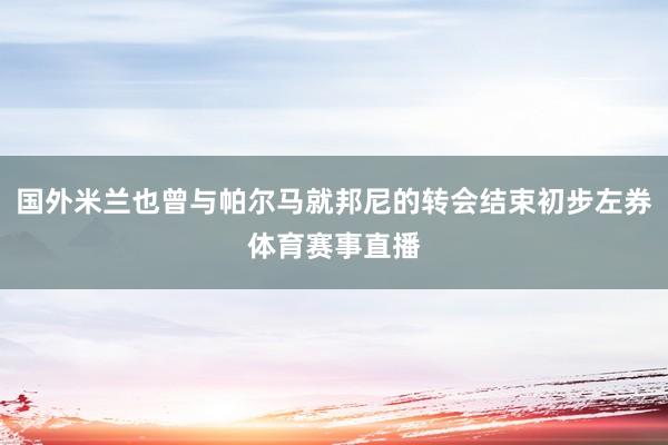 国外米兰也曾与帕尔马就邦尼的转会结束初步左券体育赛事直播