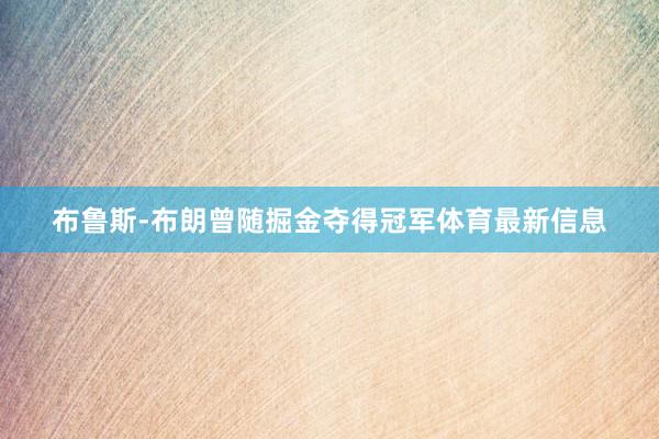布鲁斯-布朗曾随掘金夺得冠军体育最新信息