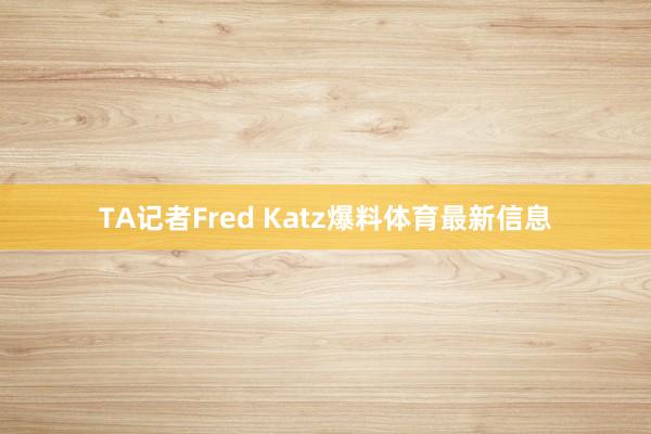 TA记者Fred Katz爆料体育最新信息