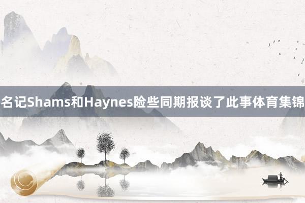 名记Shams和Haynes险些同期报谈了此事体育集锦