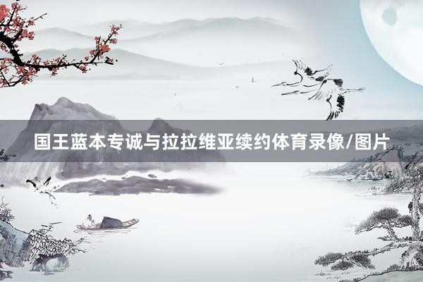 国王蓝本专诚与拉拉维亚续约体育录像/图片