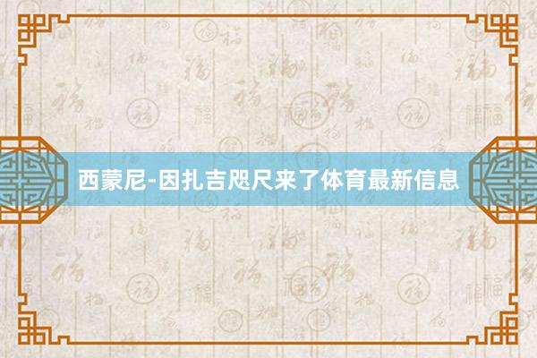 西蒙尼-因扎吉咫尺来了体育最新信息