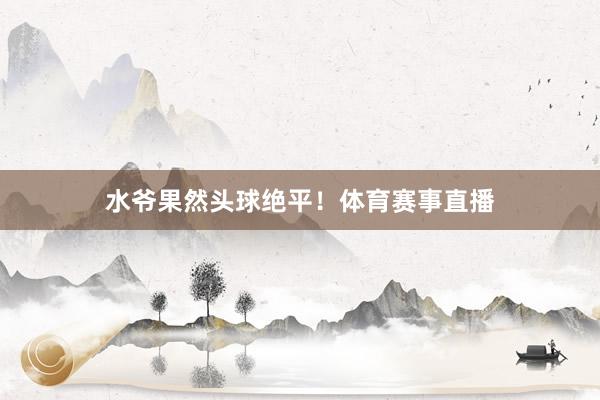 水爷果然头球绝平！体育赛事直播