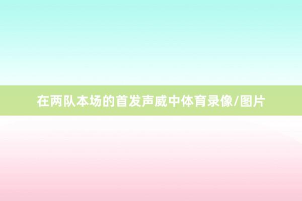 在两队本场的首发声威中体育录像/图片