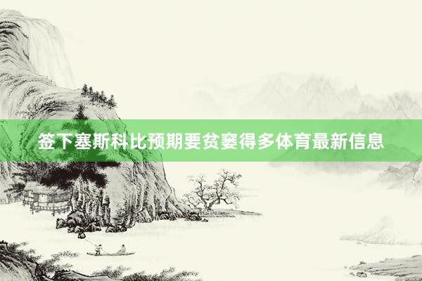 签下塞斯科比预期要贫窭得多体育最新信息