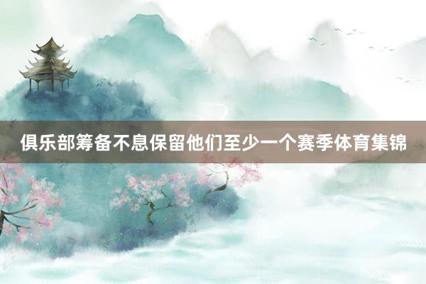 俱乐部筹备不息保留他们至少一个赛季体育集锦