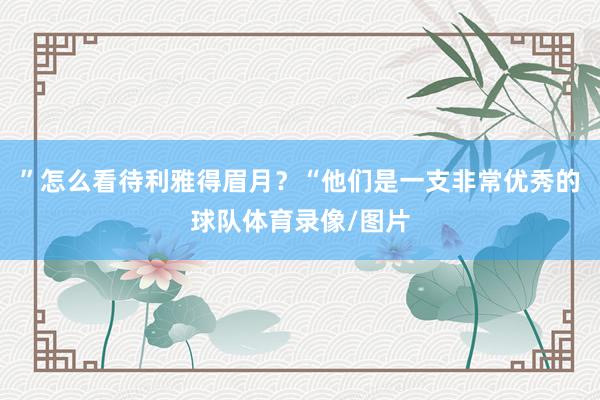 ”怎么看待利雅得眉月？“他们是一支非常优秀的球队体育录像/图片