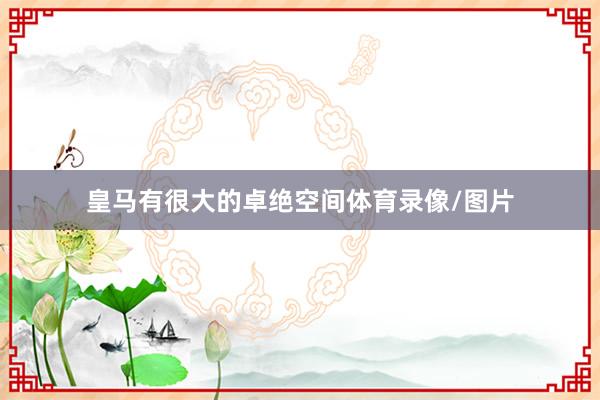 皇马有很大的卓绝空间体育录像/图片