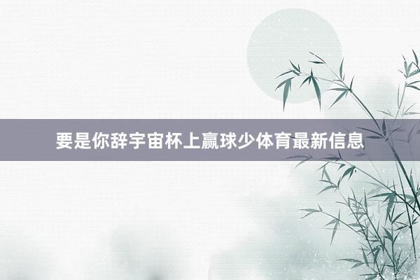 要是你辞宇宙杯上赢球少体育最新信息