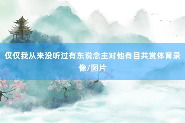 仅仅我从来没听过有东说念主对他有目共赏体育录像/图片