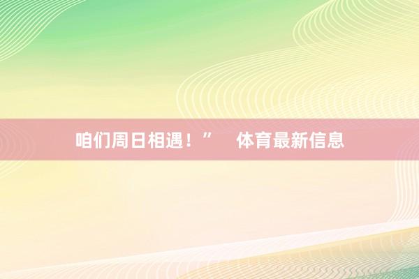 咱们周日相遇！”    体育最新信息