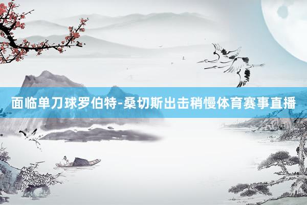 面临单刀球罗伯特-桑切斯出击稍慢体育赛事直播