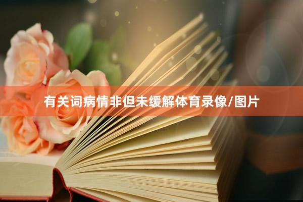 有关词病情非但未缓解体育录像/图片